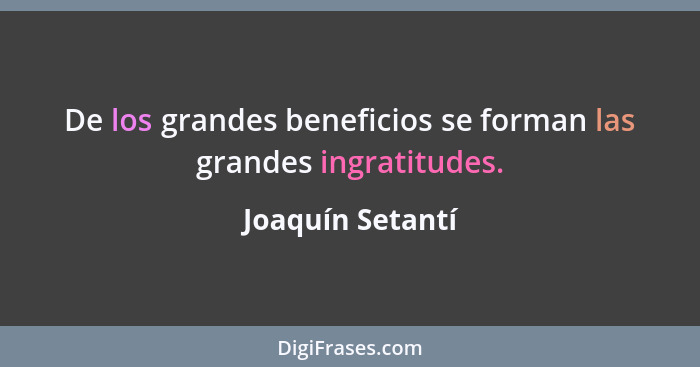 De los grandes beneficios se forman las grandes ingratitudes.... - Joaquín Setantí