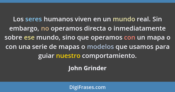 Los seres humanos viven en un mundo real. Sin embargo, no operamos directa o inmediatamente sobre ese mundo, sino que operamos con un m... - John Grinder