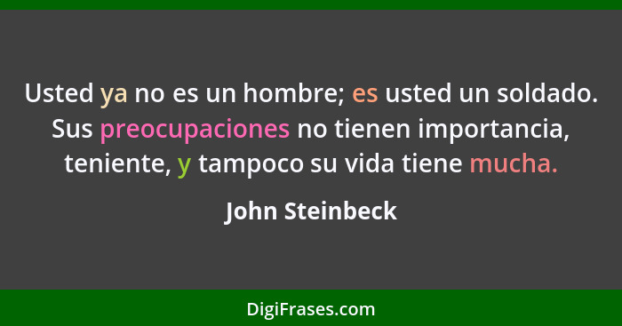 Usted ya no es un hombre; es usted un soldado. Sus preocupaciones no tienen importancia, teniente, y tampoco su vida tiene mucha.... - John Steinbeck