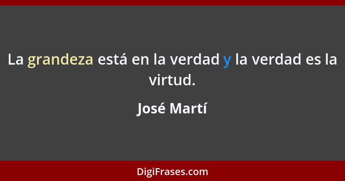 La grandeza está en la verdad y la verdad es la virtud.... - José Martí