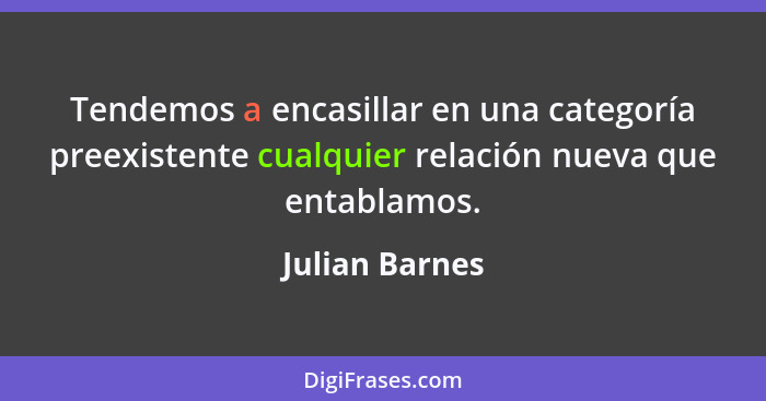 Tendemos a encasillar en una categoría preexistente cualquier relación nueva que entablamos.... - Julian Barnes