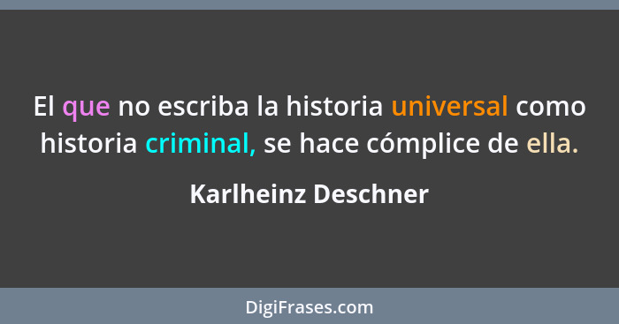 El que no escriba la historia universal como historia criminal, se hace cómplice de ella.... - Karlheinz Deschner