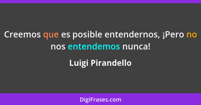 Creemos que es posible entendernos, ¡Pero no nos entendemos nunca!... - Luigi Pirandello