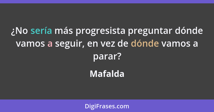 ¿No sería más progresista preguntar dónde vamos a seguir, en vez de dónde vamos a parar?... - Mafalda