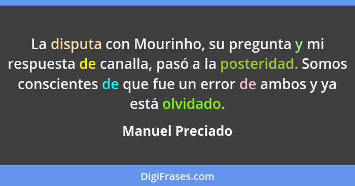 La disputa con Mourinho, su pregunta y mi respuesta de canalla, pasó a la posteridad. Somos conscientes de que fue un error de ambos... - Manuel Preciado