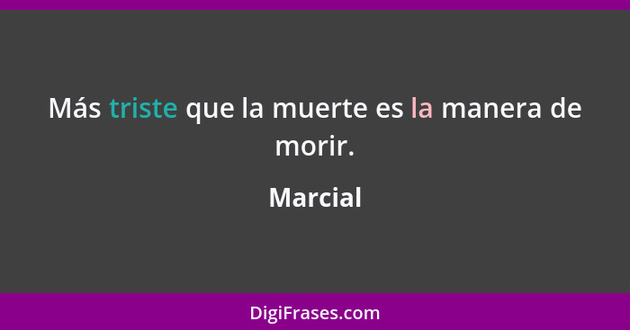 Más triste que la muerte es la manera de morir.... - Marcial