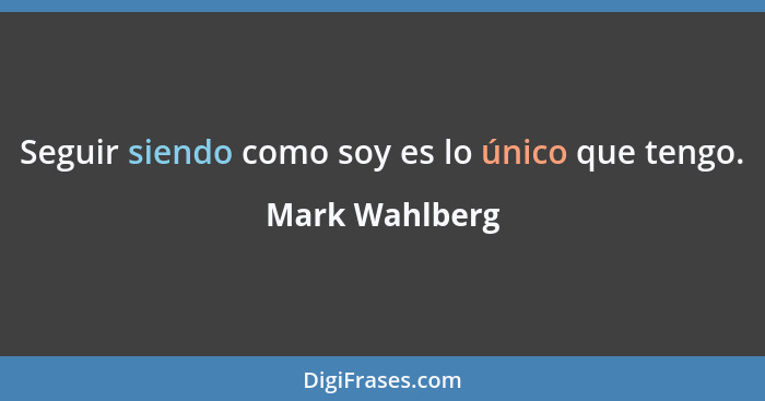 Seguir siendo como soy es lo único que tengo.... - Mark Wahlberg