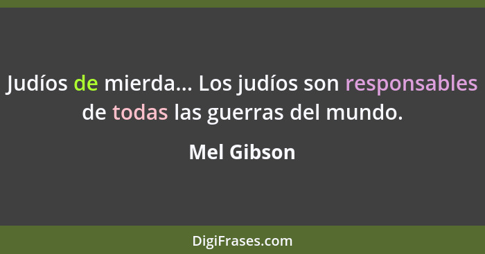 Judíos de mierda... Los judíos son responsables de todas las guerras del mundo.... - Mel Gibson