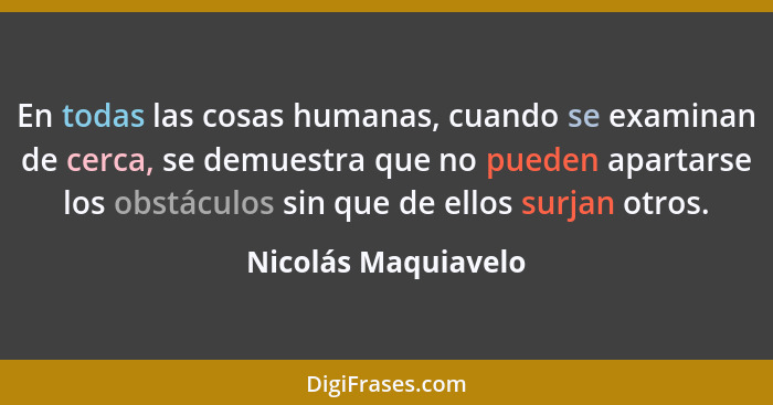 En todas las cosas humanas, cuando se examinan de cerca, se demuestra que no pueden apartarse los obstáculos sin que de ellos sur... - Nicolás Maquiavelo