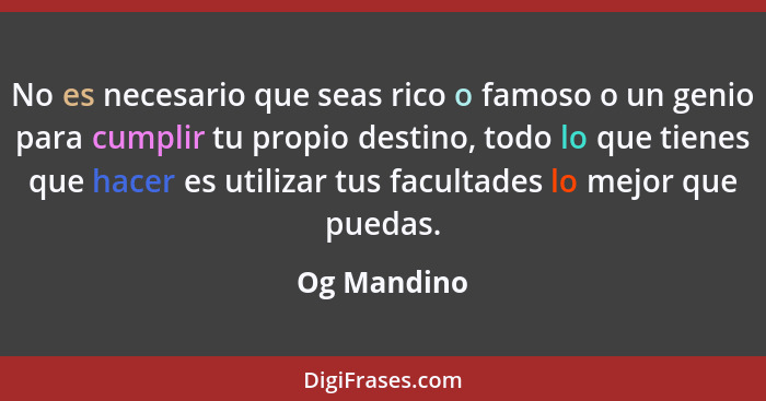 No es necesario que seas rico o famoso o un genio para cumplir tu propio destino, todo lo que tienes que hacer es utilizar tus facultades... - Og Mandino