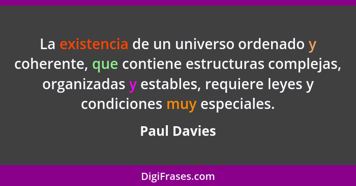 La existencia de un universo ordenado y coherente, que contiene estructuras complejas, organizadas y estables, requiere leyes y condicio... - Paul Davies