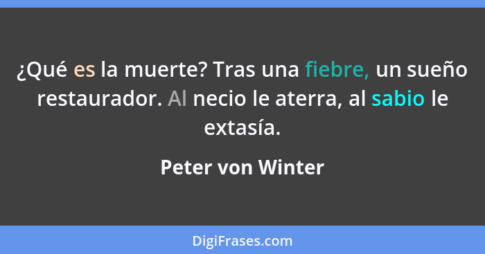 ¿Qué es la muerte? Tras una fiebre, un sueño restaurador. Al necio le aterra, al sabio le extasía.... - Peter von Winter