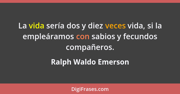 La vida sería dos y diez veces vida, si la empleáramos con sabios y fecundos compañeros.... - Ralph Waldo Emerson