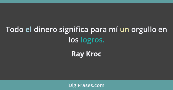 Todo el dinero significa para mí un orgullo en los logros.... - Ray Kroc