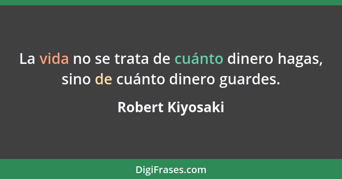 La vida no se trata de cuánto dinero hagas, sino de cuánto dinero guardes.... - Robert Kiyosaki