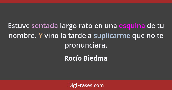 Estuve sentada largo rato en una esquina de tu nombre. Y vino la tarde a suplicarme que no te pronunciara.... - Rocío Biedma