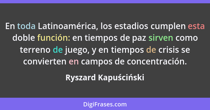 En toda Latinoamérica, los estadios cumplen esta doble función: en tiempos de paz sirven como terreno de juego, y en tiempos de... - Ryszard Kapuściński