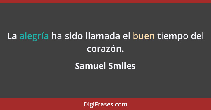 La alegría ha sido llamada el buen tiempo del corazón.... - Samuel Smiles