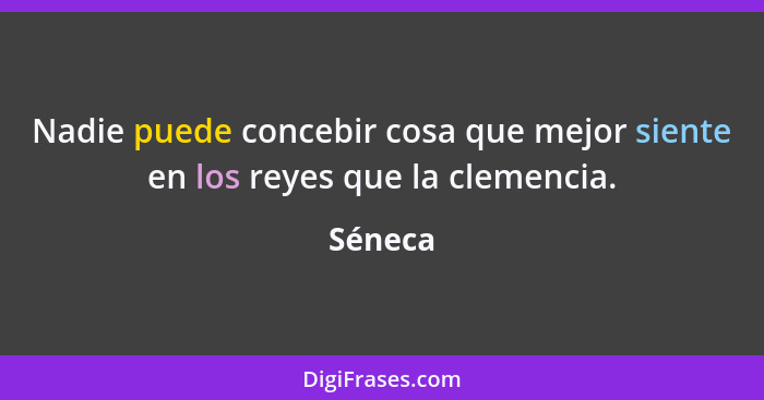 Nadie puede concebir cosa que mejor siente en los reyes que la clemencia.... - Séneca