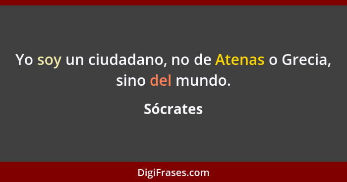 Yo soy un ciudadano, no de Atenas o Grecia, sino del mundo.... - Sócrates