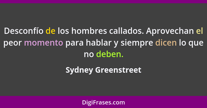 Desconfío de los hombres callados. Aprovechan el peor momento para hablar y siempre dicen lo que no deben.... - Sydney Greenstreet