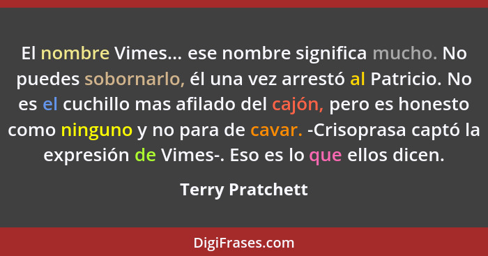 El nombre Vimes... ese nombre significa mucho. No puedes sobornarlo, él una vez arrestó al Patricio. No es el cuchillo mas afilado d... - Terry Pratchett