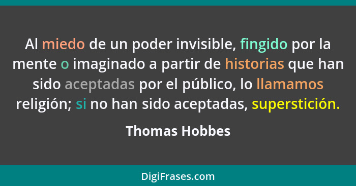 Al miedo de un poder invisible, fingido por la mente o imaginado a partir de historias que han sido aceptadas por el público, lo llama... - Thomas Hobbes