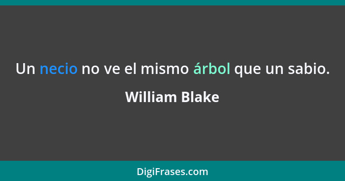 Un necio no ve el mismo árbol que un sabio.... - William Blake