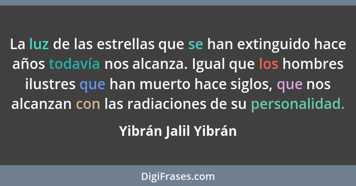 La luz de las estrellas que se han extinguido hace años todavía nos alcanza. Igual que los hombres ilustres que han muerto hace... - Yibrán Jalil Yibrán