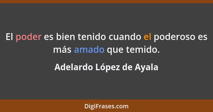 El poder es bien tenido cuando el poderoso es más amado que temido.... - Adelardo López de Ayala