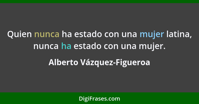 Quien nunca ha estado con una mujer latina, nunca ha estado con una mujer.... - Alberto Vázquez-Figueroa