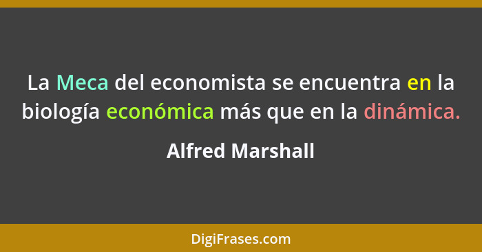 La Meca del economista se encuentra en la biología económica más que en la dinámica.... - Alfred Marshall
