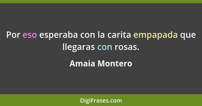 Por eso esperaba con la carita empapada que llegaras con rosas.... - Amaia Montero