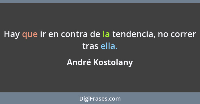 Hay que ir en contra de la tendencia, no correr tras ella.... - André Kostolany