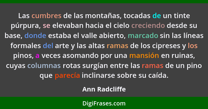 Las cumbres de las montañas, tocadas de un tinte púrpura, se elevaban hacia el cielo creciendo desde su base, donde estaba el valle ab... - Ann Radcliffe