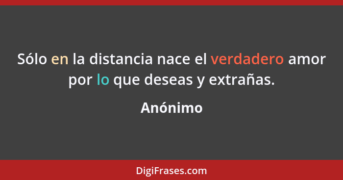 Sólo en la distancia nace el verdadero amor por lo que deseas y extrañas.... - Anónimo