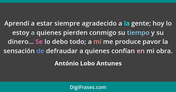 Aprendí a estar siempre agradecido a la gente; hoy lo estoy a quienes pierden conmigo su tiempo y su dinero... Se lo debo todo;... - António Lobo Antunes