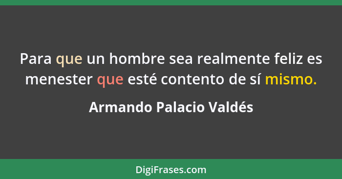 Para que un hombre sea realmente feliz es menester que esté contento de sí mismo.... - Armando Palacio Valdés