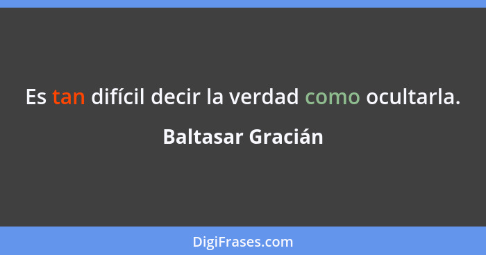 Es tan difícil decir la verdad como ocultarla.... - Baltasar Gracián