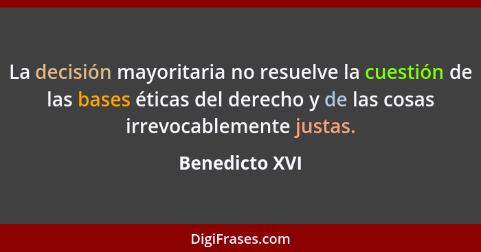 La decisión mayoritaria no resuelve la cuestión de las bases éticas del derecho y de las cosas irrevocablemente justas.... - Benedicto XVI