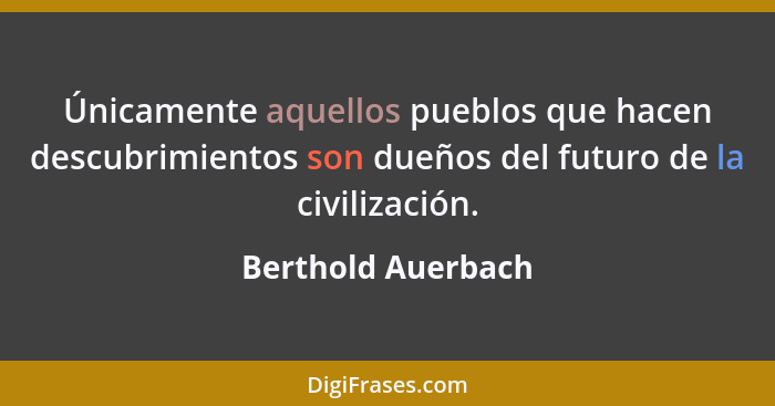 Únicamente aquellos pueblos que hacen descubrimientos son dueños del futuro de la civilización.... - Berthold Auerbach