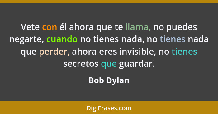 Vete con él ahora que te llama, no puedes negarte, cuando no tienes nada, no tienes nada que perder, ahora eres invisible, no tienes secre... - Bob Dylan