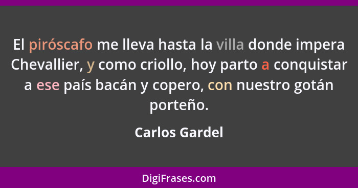 El piróscafo me lleva hasta la villa donde impera Chevallier, y como criollo, hoy parto a conquistar a ese país bacán y copero, con nu... - Carlos Gardel