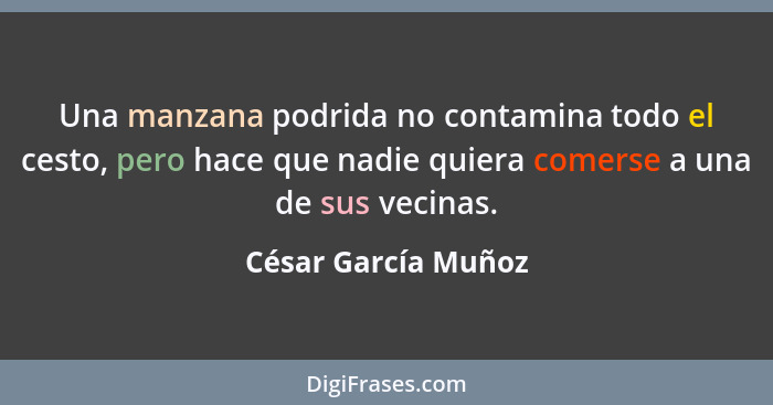 Una manzana podrida no contamina todo el cesto, pero hace que nadie quiera comerse a una de sus vecinas.... - César García Muñoz