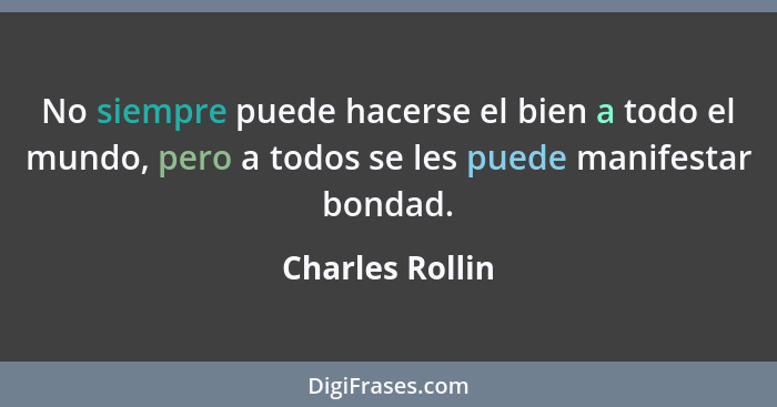 No siempre puede hacerse el bien a todo el mundo, pero a todos se les puede manifestar bondad.... - Charles Rollin