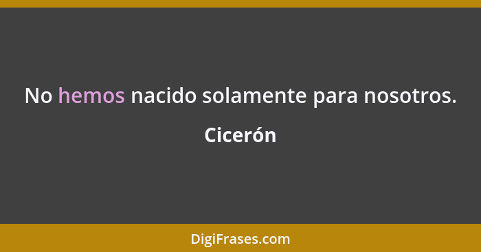 No hemos nacido solamente para nosotros.... - Cicerón