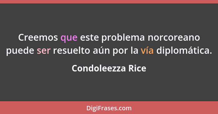 Creemos que este problema norcoreano puede ser resuelto aún por la vía diplomática.... - Condoleezza Rice