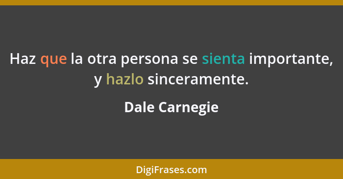 Haz que la otra persona se sienta importante, y hazlo sinceramente.... - Dale Carnegie