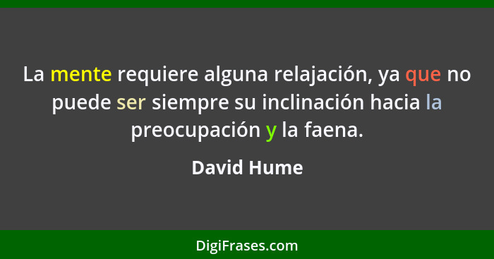 La mente requiere alguna relajación, ya que no puede ser siempre su inclinación hacia la preocupación y la faena.... - David Hume