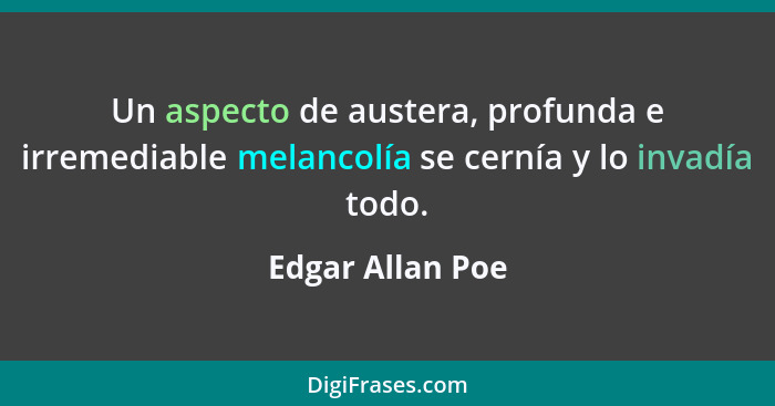 Un aspecto de austera, profunda e irremediable melancolía se cernía y lo invadía todo.... - Edgar Allan Poe